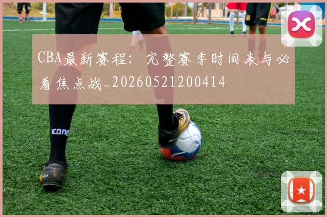 CBA最新赛程:完整赛季时间表与必看焦点战_20260521200414