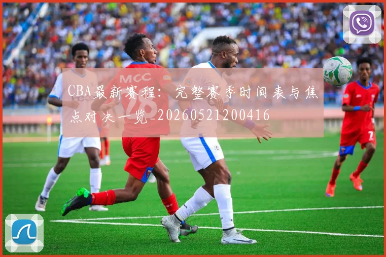 CBA最新赛程:完整赛季时间表与焦点对决一览_20260521200416