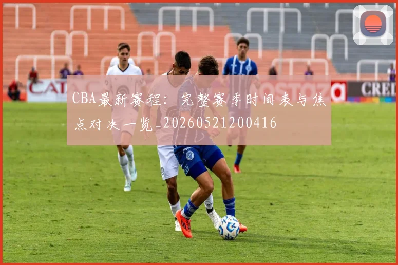 CBA最新赛程：完整赛季时间表与焦点对决一览_20260521200416