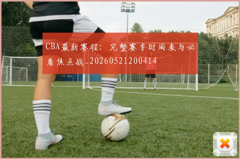 CBA最新赛程:完整赛季时间表与必看焦点战_20260521200414