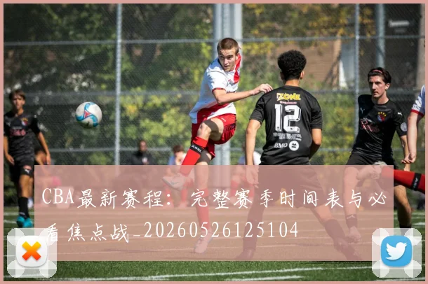 CBA最新赛程:完整赛季时间表与必看焦点战_20260526125104
