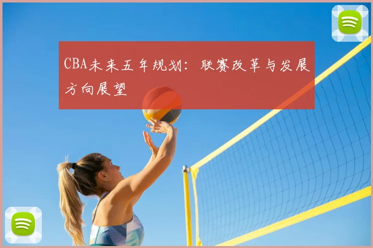 CBA未来五年规划:联赛改革与发展方向展望