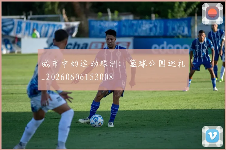 城市中的运动绿洲：篮球公园巡礼_20260606153008