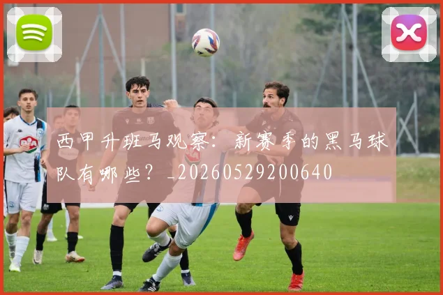 西甲升班马观察：新赛季的黑马球队有哪些？_20260529200640